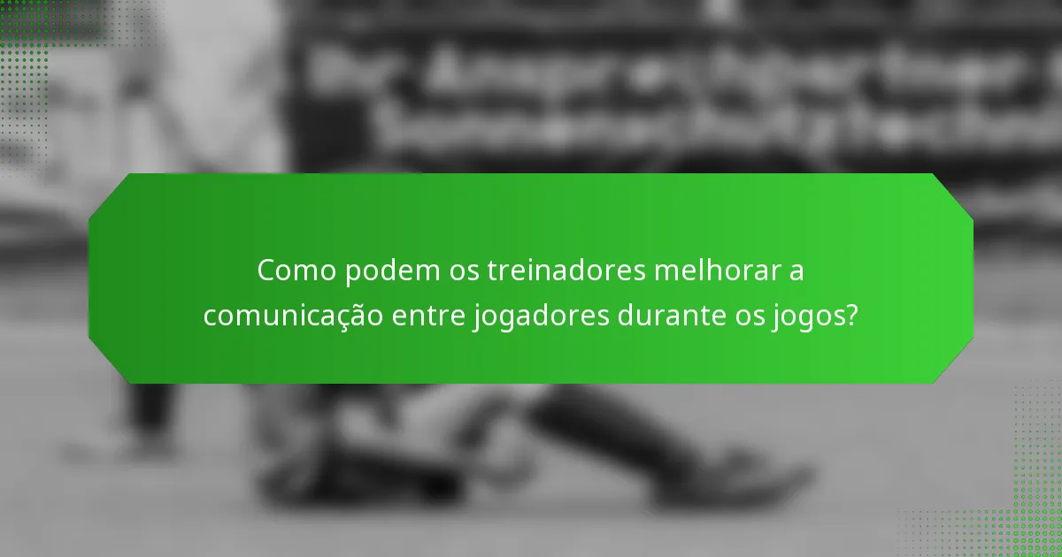 Como podem os treinadores melhorar a comunicação entre jogadores durante os jogos?