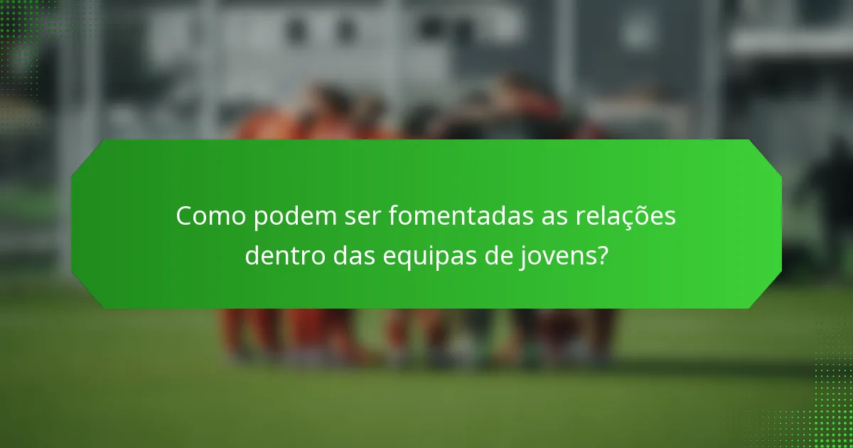 Como podem ser fomentadas as relações dentro das equipas de jovens?